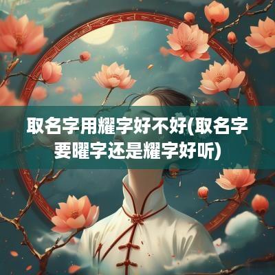 取名字用耀字好不好(取名字要曜字还是耀字好听)