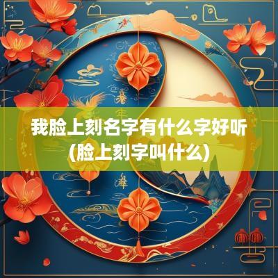 我脸上刻名字有什么字好听(脸上刻字叫什么)