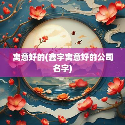 寓意好的(鑫字寓意好的公司名字)