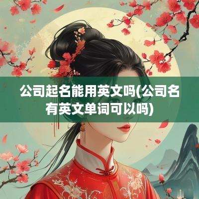 公司起名能用英文吗(公司名有英文单词可以吗)