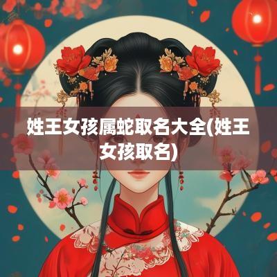 姓王女孩属蛇取名大全(姓王女孩取名)