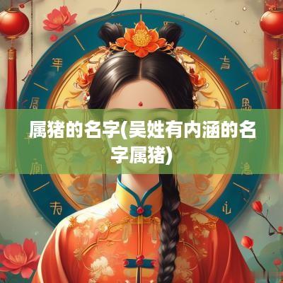 属猪的名字(吴姓有内涵的名字属猪)