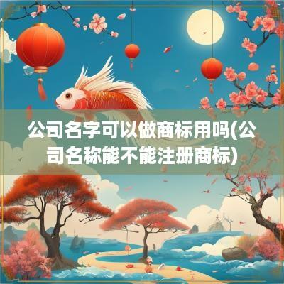 公司名字可以做商标用吗(公司名称能不能注册商标)