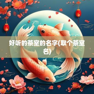 好听的茶室的名字(取个茶室名)