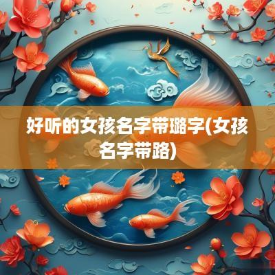 好听的女孩名字带璐字(女孩名字带路)