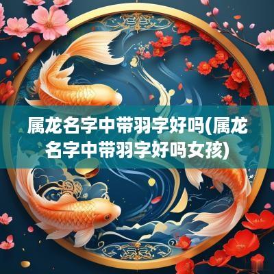 属龙名字中带羽字好吗(属龙名字中带羽字好吗女孩)