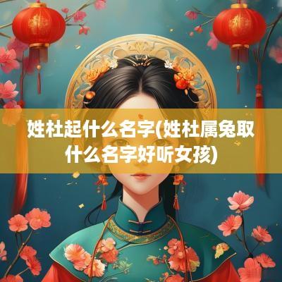 姓杜起什么名字(姓杜属兔取什么名字好听女孩)