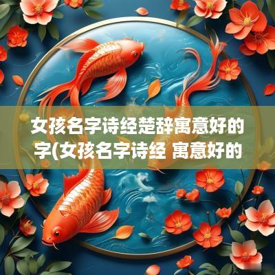 女孩名字诗经楚辞寓意好的字(女孩名字诗经 寓意好的字有那些)