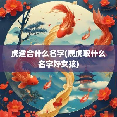 虎适合什么名字(属虎取什么名字好女孩)