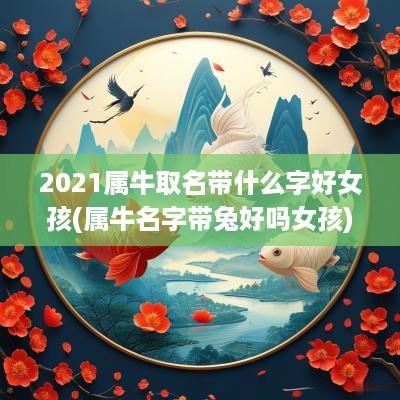 2025属牛取名带什么字好女孩(属牛名字带兔好吗女孩)