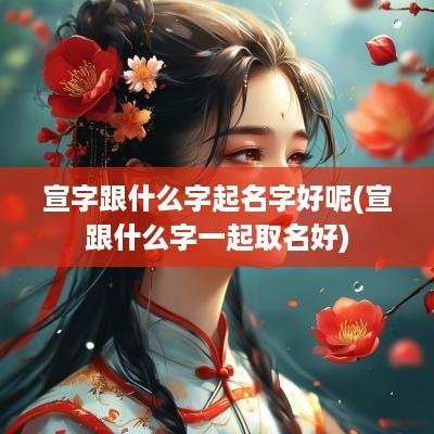 宣字跟什么字起名字好呢(宣跟什么字一起取名好)