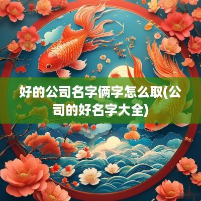 好的公司名字俩字怎么取(公司的好名字大全)