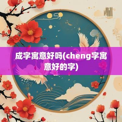 成字寓意好吗(cheng字寓意好的字)