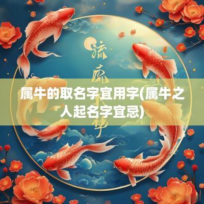 属牛的取名字宜用字(属牛之人起名字宜忌)