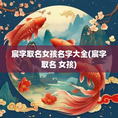 宸字取名女孩名字大全(宸字取名 女孩)