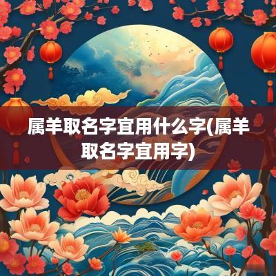 属羊取名字宜用什么字(属羊取名字宜用字)