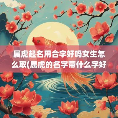 属虎起名用合字好吗女生怎么取(属虎的名字带什么字好女孩)