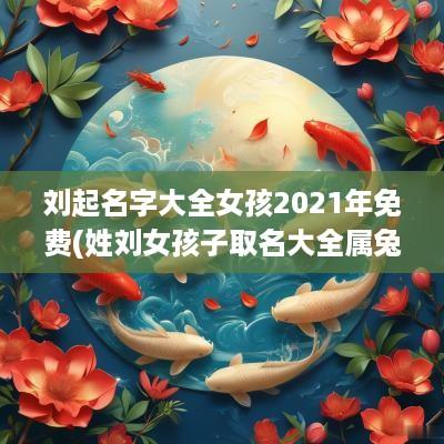 刘起名字大全女孩2025年免费(姓刘女孩子取名大全属兔)