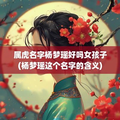 属虎名字杨梦瑶好吗女孩子(杨梦瑶这个名字的含义)