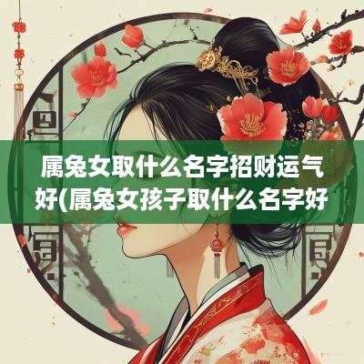 属兔女取什么名字招财运气好(属兔女孩子取什么名字好听有内涵)