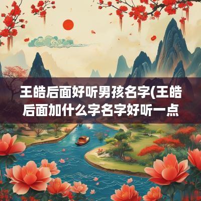 王皓后面好听男孩名字(王皓后面加什么字名字好听一点)