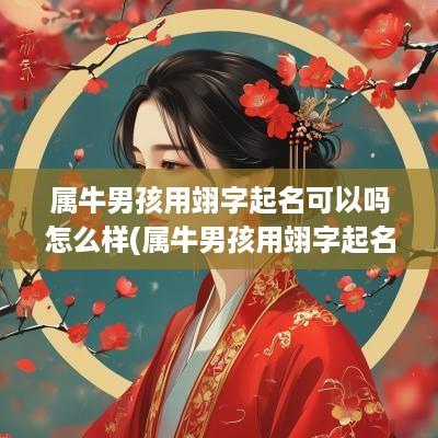 属牛男孩用翊字起名可以吗怎么样(属牛男孩用翊字起名可以吗好吗)