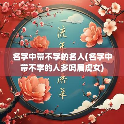 名字中带不字的名人(名字中带不字的人多吗属虎女)