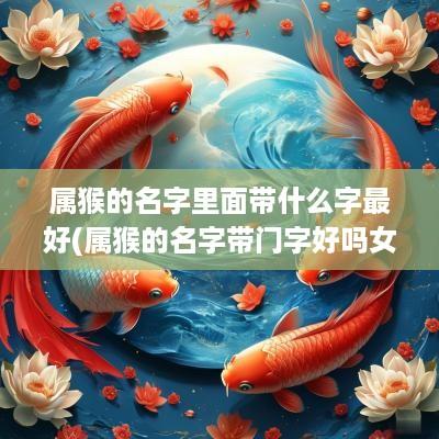 属猴的名字里面带什么字最好(属猴的名字带门字好吗女孩)