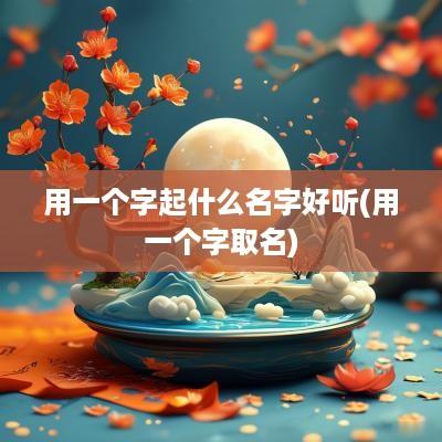 用一个字起什么名字好听(用一个字取名)