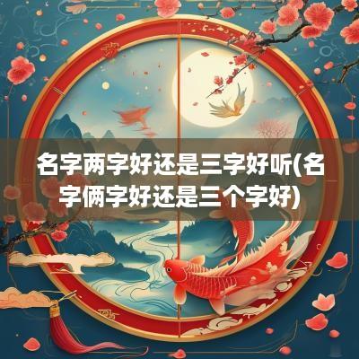 名字两字好还是三字好听(名字俩字好还是三个字好)