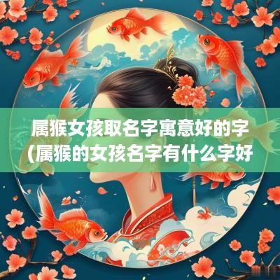 属猴女孩取名字寓意好的字(属猴的女孩名字有什么字好)