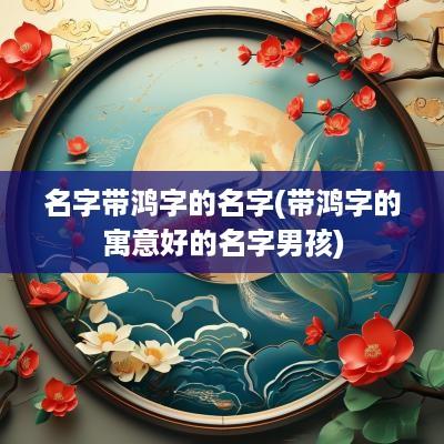 名字带鸿字的名字(带鸿字的寓意好的名字男孩)