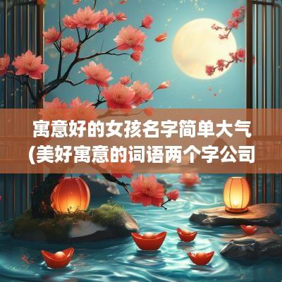 寓意好的女孩名字简单大气(美好寓意的词语两个字公司名字)