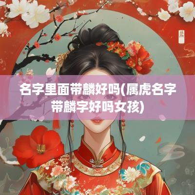 名字里面带麟好吗(属虎名字带麟字好吗女孩)