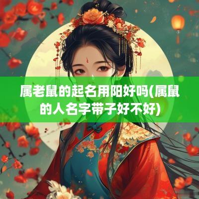 属老鼠的起名用阳好吗(属鼠的人名字带子好不好)