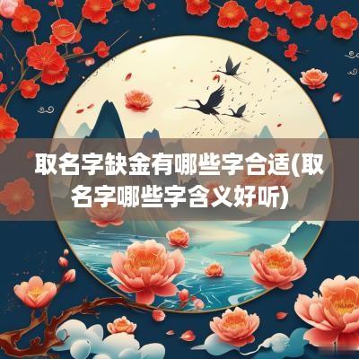 取名字缺金有哪些字合适(取名字哪些字含义好听)
