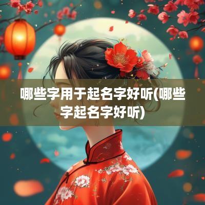 哪些字用于起名字好听(哪些字起名字好听)