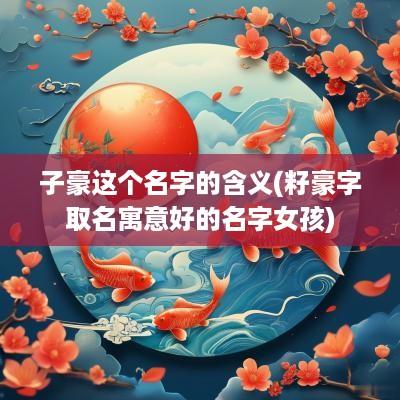 子豪这个名字的含义(籽豪字取名寓意好的名字女孩)