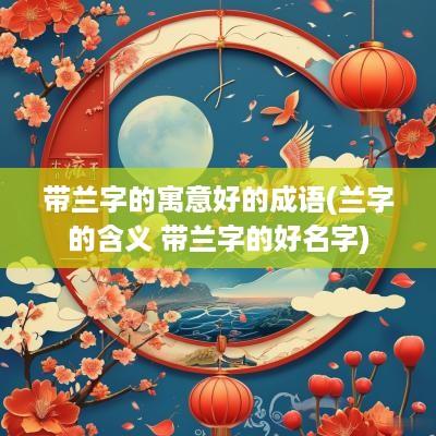 带兰字的寓意好的成语(兰字的含义 带兰字的好名字)