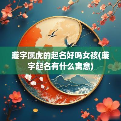 璇字属虎的起名好吗女孩(璇字起名有什么寓意)