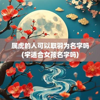 属虎的人可以取羽为名字吗(宇适合女孩名字吗)