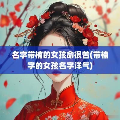 名字带楠的女孩命很苦(带楠字的女孩名字洋气)