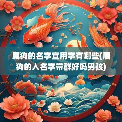 属狗的名字宜用字有哪些(属狗的人名字带群好吗男孩)