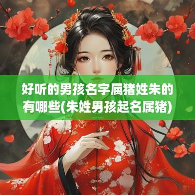 好听的男孩名字属猪姓朱的有哪些(朱姓男孩起名属猪)