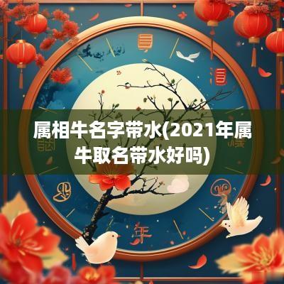 属相牛名字带水(2025年属牛取名带水好吗)