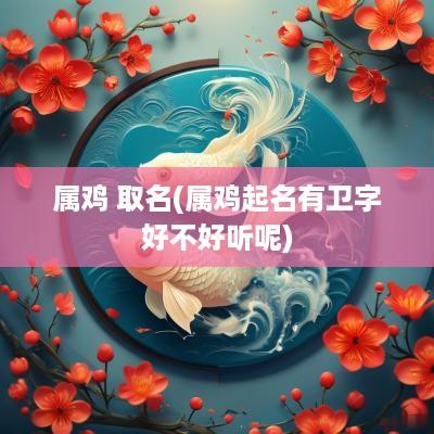属鸡 取名(属鸡起名有卫字好不好听呢)