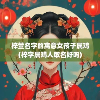 梓萱名字的寓意女孩子属鸡(梓字属鸡人取名好吗)