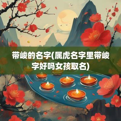 带峻的名字(属虎名字里带峻字好吗女孩取名)