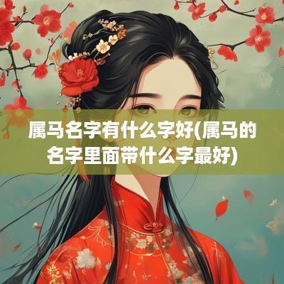 属马名字有什么字好(属马的名字里面带什么字最好)