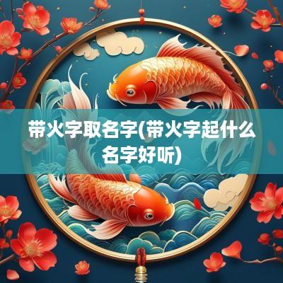带火字取名字(带火字起什么名字好听)